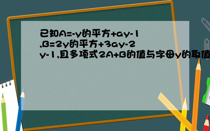 已知A=-y的平方+ay-1,B=2y的平方+3ay-2y-1,且多项式2A+B的值与字母y的取值无关,求a的值