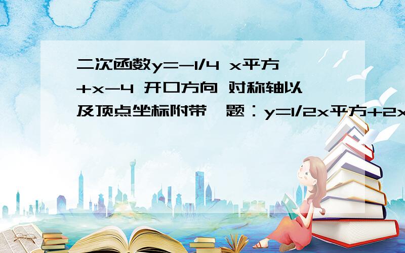 二次函数y=-1/4 x平方+x-4 开口方向 对称轴以及顶点坐标附带一题：y=1/2x平方+2x+1