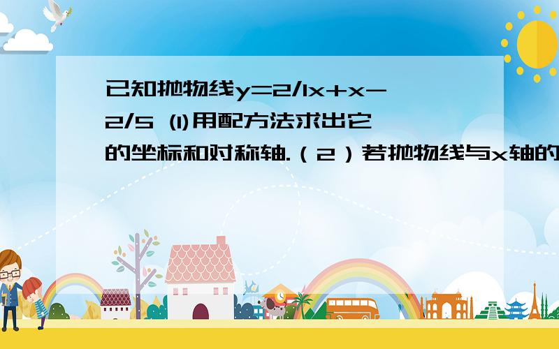 已知抛物线y=2/1x+x-2/5 (1)用配方法求出它的坐标和对称轴.（2）若抛物线与x轴的两个交点为A B求线段AB的