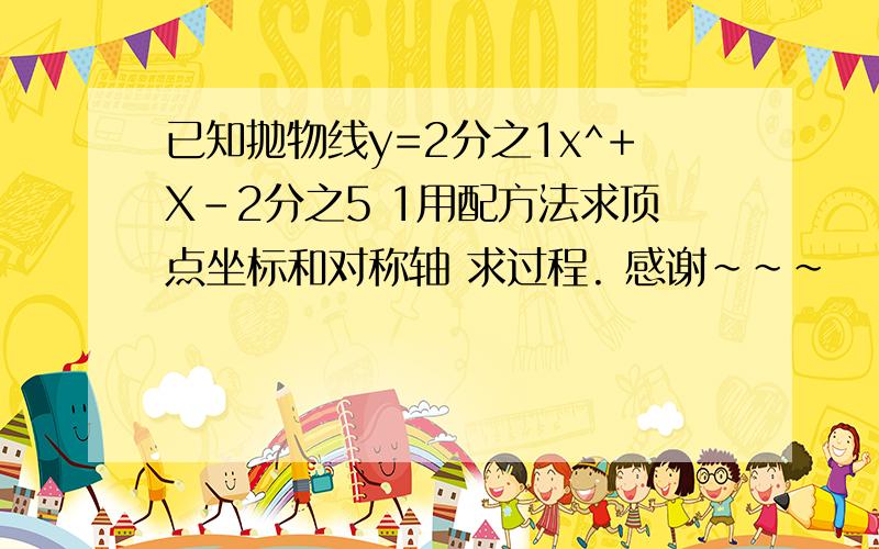 已知抛物线y=2分之1x^+X-2分之5 1用配方法求顶点坐标和对称轴 求过程. 感谢~~~