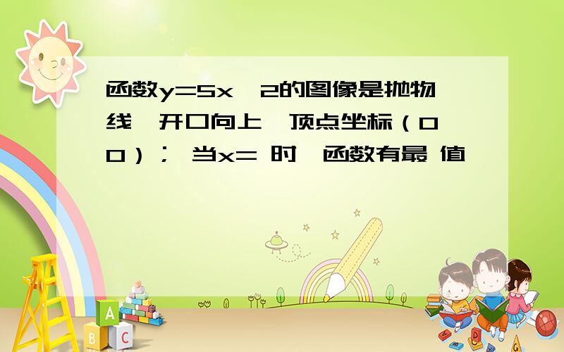 函数y=5x^2的图像是抛物线,开口向上,顶点坐标（0,0）； 当x= 时,函数有最 值