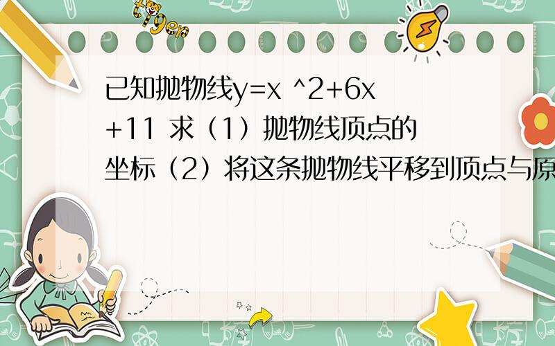 已知抛物线y=x ^2+6x+11 求（1）抛物线顶点的坐标（2）将这条抛物线平移到顶点与原点重合时的函数解析式