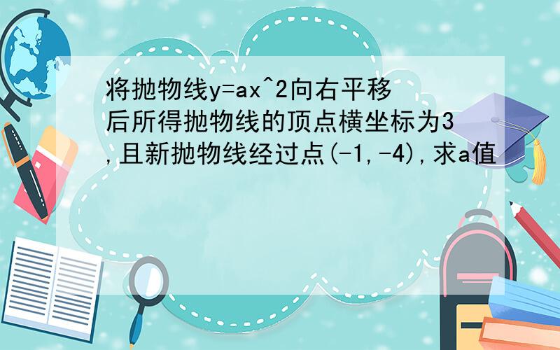 将抛物线y=ax^2向右平移后所得抛物线的顶点横坐标为3,且新抛物线经过点(-1,-4),求a值