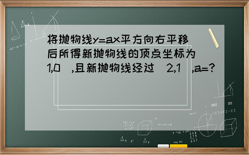 将抛物线y=ax平方向右平移后所得新抛物线的顶点坐标为（1,0）,且新抛物线经过（2,1）,a=?