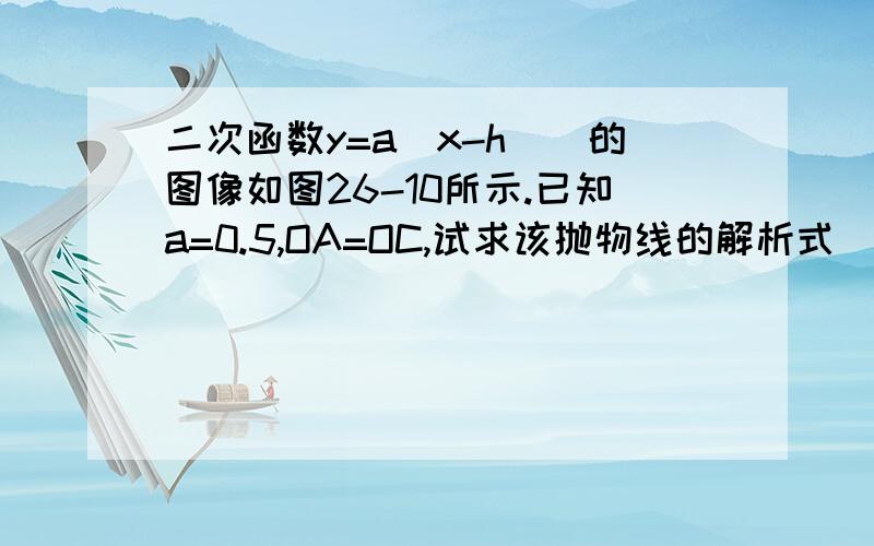 二次函数y=a(x-h)^的图像如图26-10所示.已知a=0.5,OA=OC,试求该抛物线的解析式