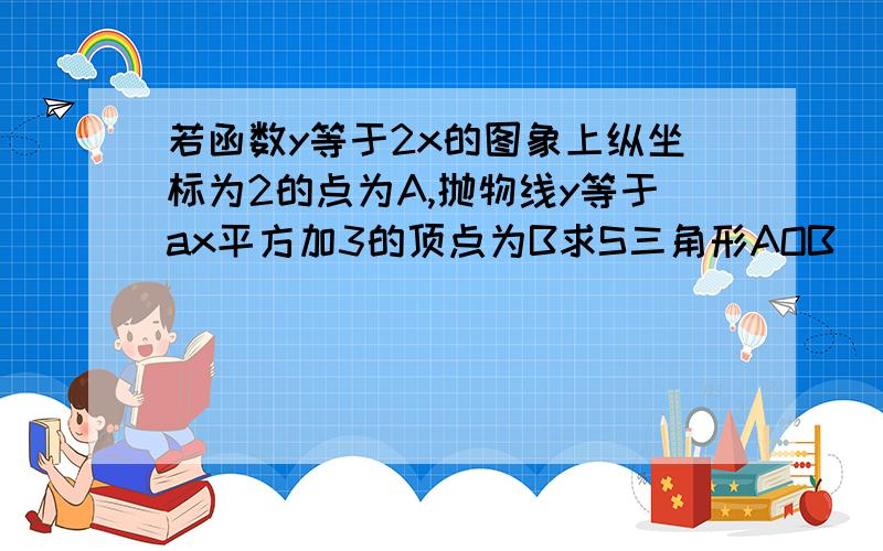 若函数y等于2x的图象上纵坐标为2的点为A,抛物线y等于ax平方加3的顶点为B求S三角形AOB