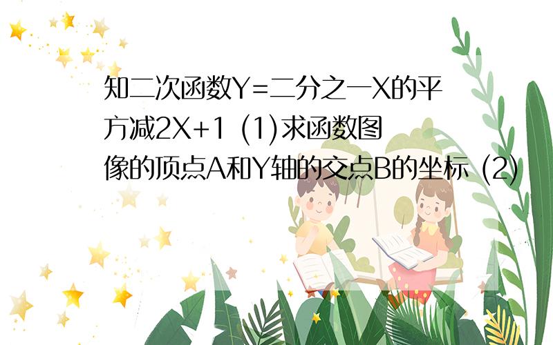 知二次函数Y=二分之一X的平方减2X+1 (1)求函数图像的顶点A和Y轴的交点B的坐标 (2)