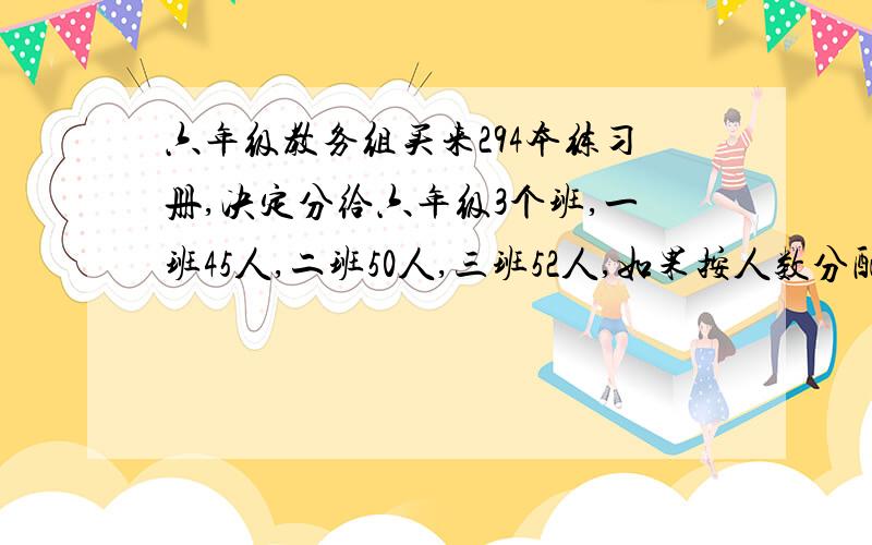 六年级教务组买来294本练习册,决定分给六年级3个班,一班45人,二班50人,三班52人,如果按人数分配,每个班各分到多少本?