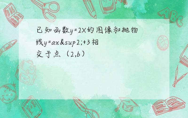 已知函数y=2X的图像和抛物线y=ax²+3相交于点（2,b）