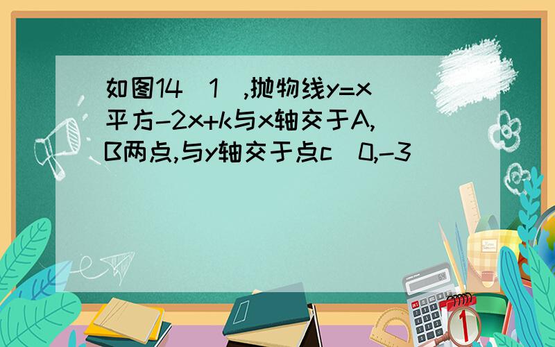 如图14（1）,抛物线y=x平方-2x+k与x轴交于A,B两点,与y轴交于点c（0,-3）