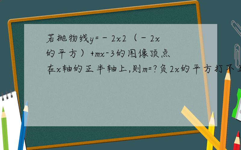 若抛物线y=－2x2（－2x的平方）+mx-3的图像顶点在x轴的正半轴上,则m=?负2x的平方打不上···x后的2为平房···· －2√6还是2√6啊？、