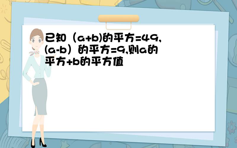 已知（a+b)的平方=49,(a-b）的平方=9,则a的平方+b的平方值