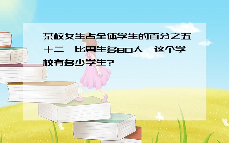 某校女生占全体学生的百分之五十二,比男生多80人,这个学校有多少学生?