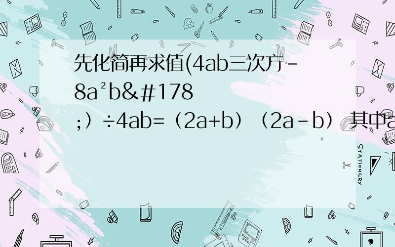 先化简再求值(4ab三次方-8a²b²）÷4ab=（2a+b）（2a-b） 其中a=2.b=1 要过程~~