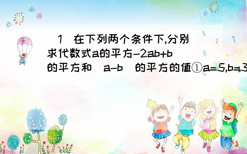 (1)在下列两个条件下,分别求代数式a的平方-2ab+b的平方和(a-b)的平方的值①a=5,b=3②a=2分之一 b=3分之12、观察这两个代数式你发现什么再任选a b的值加以验证3、利用你的发现求125.5的平方-2乘125