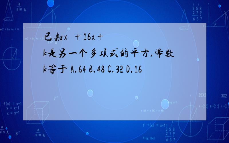 已知x²+16x+k是另一个多项式的平方,常数k等于 A,64 B,48 C,32 D,16