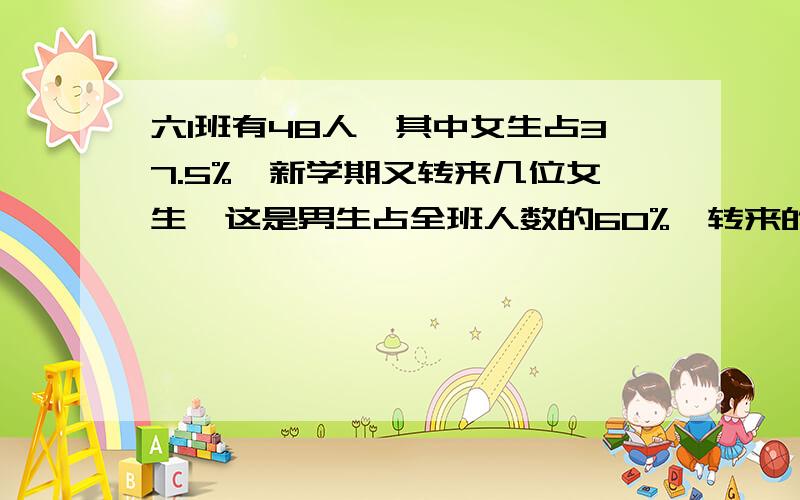 六1班有48人,其中女生占37.5%,新学期又转来几位女生,这是男生占全班人数的60%,转来的女生有多少人?要列算式哦