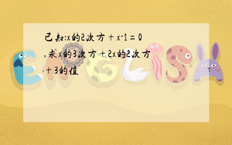 已知：x的2次方+x-1=0,求x的3次方+2x的2次方+3的值