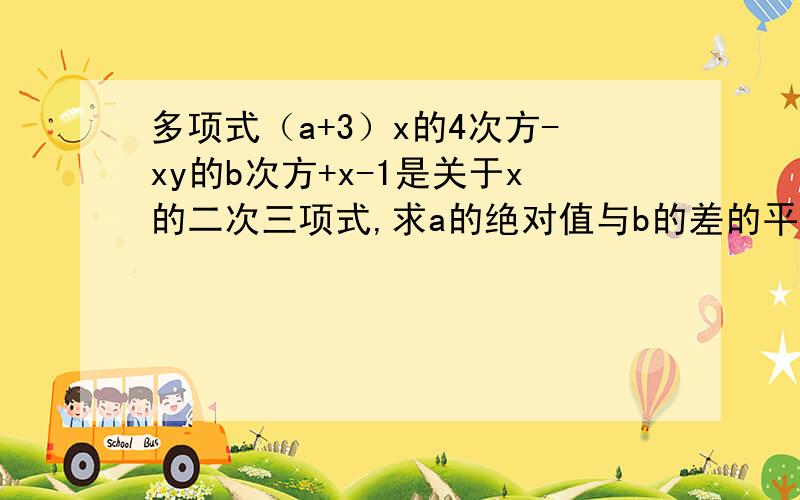 多项式（a+3）x的4次方-xy的b次方+x-1是关于x的二次三项式,求a的绝对值与b的差的平方.