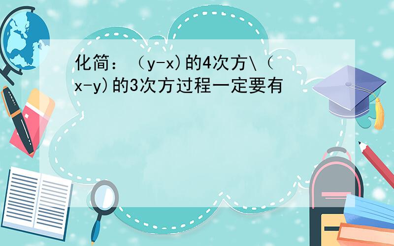 化简：（y-x)的4次方\（x-y)的3次方过程一定要有