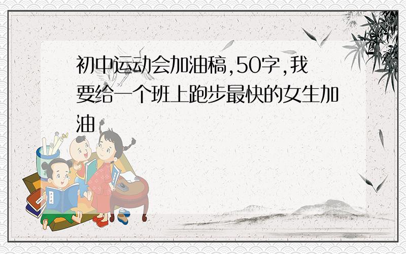 初中运动会加油稿,50字,我要给一个班上跑步最快的女生加油