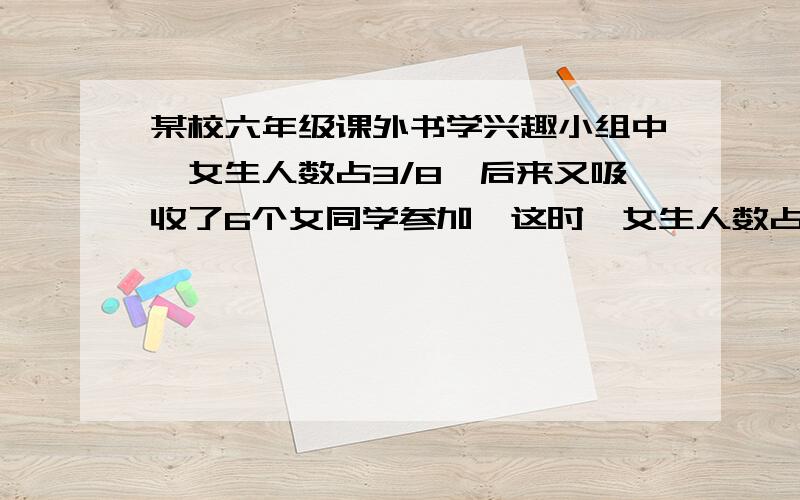 某校六年级课外书学兴趣小组中,女生人数占3/8,后来又吸收了6个女同学参加,这时,女生人数占总人数的4/9.那么这个兴趣小组现在共有多少人?不用方程！