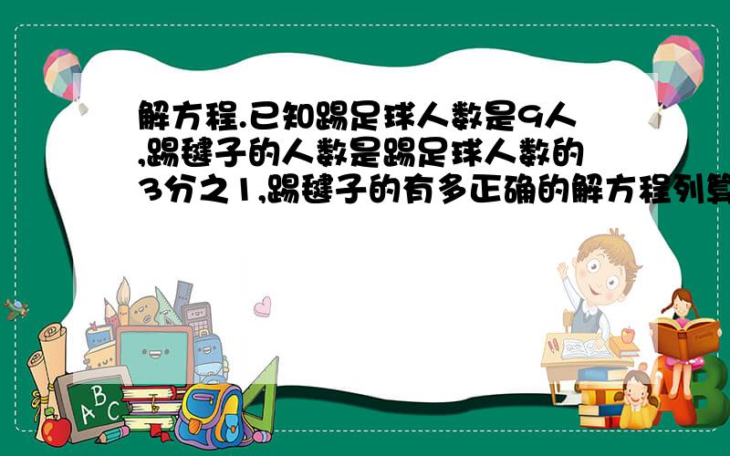 解方程.已知踢足球人数是9人,踢毽子的人数是踢足球人数的3分之1,踢毽子的有多正确的解方程列算式