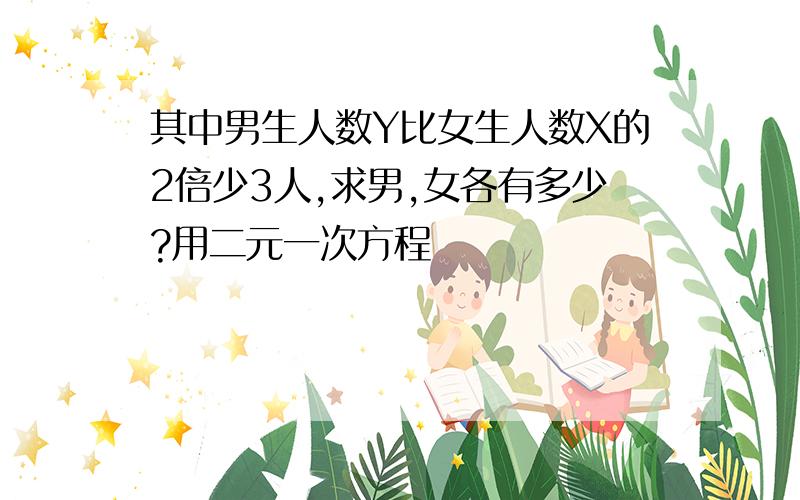 其中男生人数Y比女生人数X的2倍少3人,求男,女各有多少?用二元一次方程