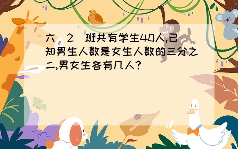 六（2）班共有学生40人,已知男生人数是女生人数的三分之二,男女生各有几人?