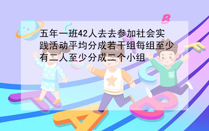 五年一班42人去去参加社会实践活动平均分成若干组每组至少有二人至少分成二个小组