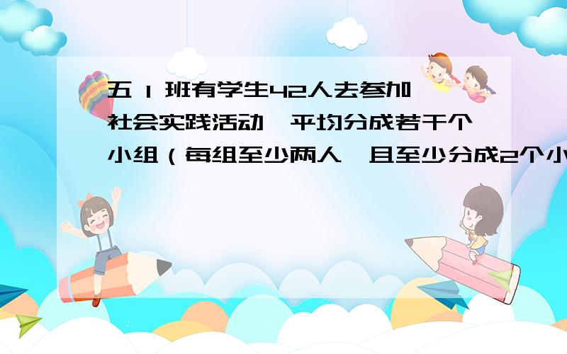 五 1 班有学生42人去参加社会实践活动,平均分成若干个小组（每组至少两人,且至少分成2个小组）有那有那几种分法