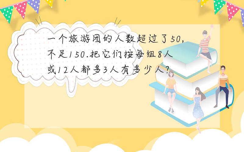 一个旅游团的人数超过了50,不足150.把它们按每组8人或12人都多3人有多少人?