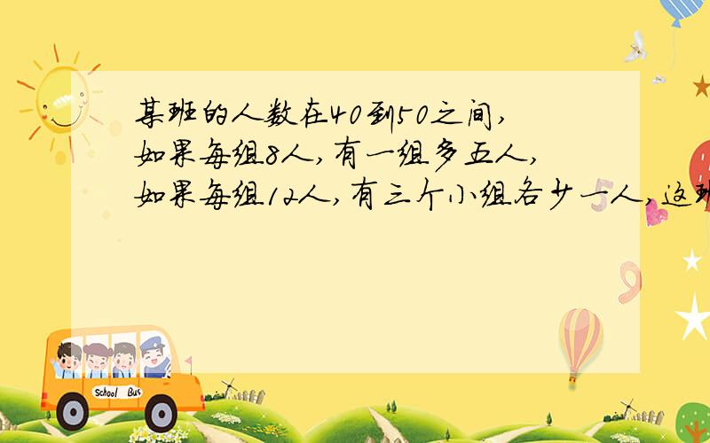 某班的人数在40到50之间,如果每组8人,有一组多五人,如果每组12人,有三个小组各少一人,这班有几人?多少人?