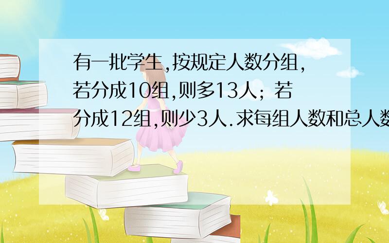 有一批学生,按规定人数分组,若分成10组,则多13人；若分成12组,则少3人.求每组人数和总人数.（用比例