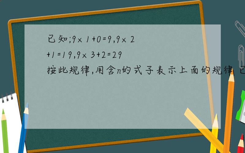 已知;9×1+0=9,9×2+1=19,9×3+2=29按此规律,用含n的式子表示上面的规律 已知;9×