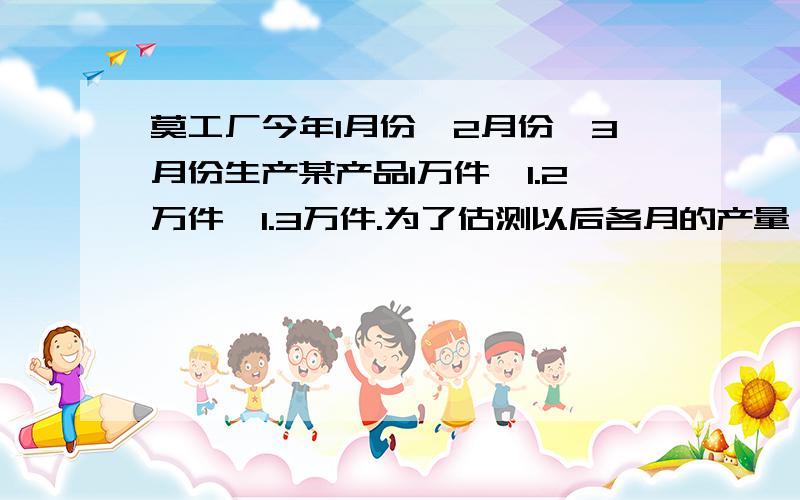 莫工厂今年1月份,2月份,3月份生产某产品1万件,1.2万件,1.3万件.为了估测以后各月的产量,以这三个月的产量为依据,用一个函数来模拟此产品月产量y(万件)与月份数x之间的关系,模拟函数可以选