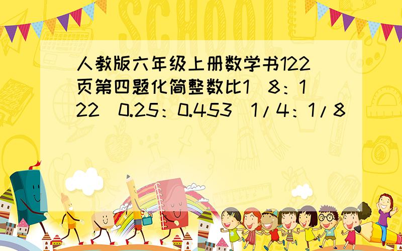 人教版六年级上册数学书122页第四题化简整数比1）8：122）0.25：0.453）1/4：1/8