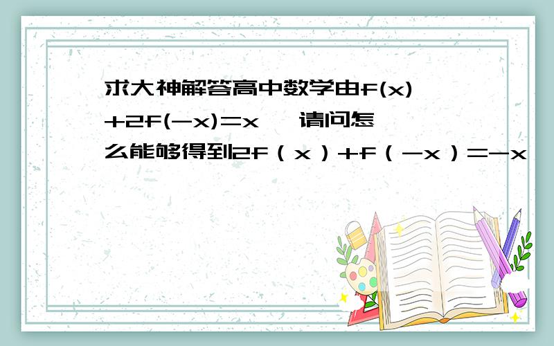 求大神解答高中数学由f(x)+2f(-x)=x ,请问怎么能够得到2f（x）+f（-x）=-x