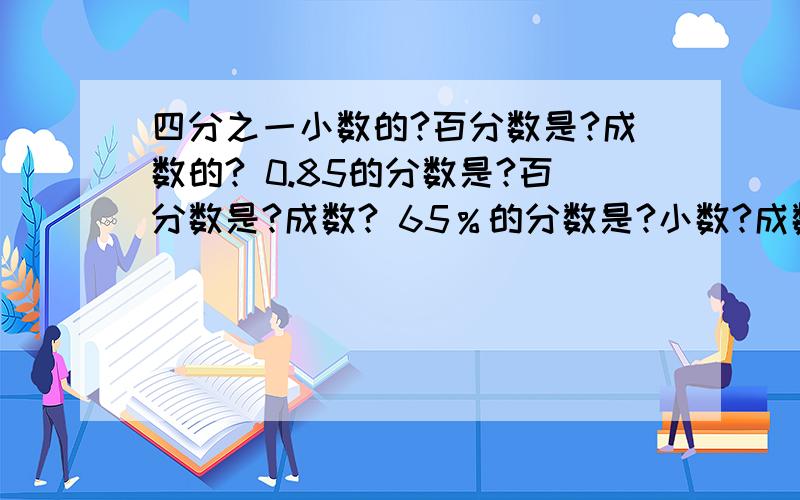 四分之一小数的?百分数是?成数的? 0.85的分数是?百分数是?成数? 65％的分数是?小数?成数? 跪求急四分之一小数的?百分数是?成数的? 0.85的分数是?百分数是?成数? 65％的分数是?小数?成数? 三成