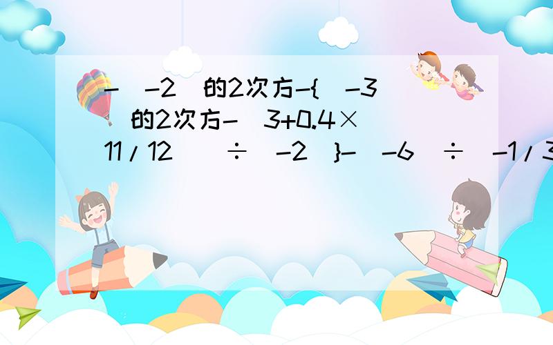 -(-2)的2次方-{(-3)的2次方-[3+0.4×(11/12)]÷(-2)}-(-6)÷(-1/3)的2次方=?