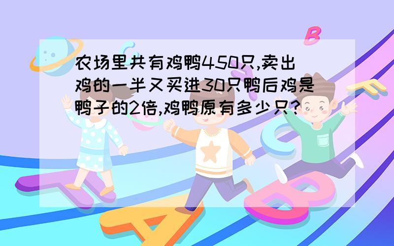 农场里共有鸡鸭450只,卖出鸡的一半又买进30只鸭后鸡是鸭子的2倍,鸡鸭原有多少只?