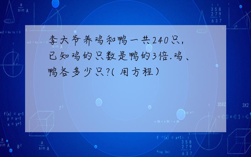 李大爷养鸡和鸭一共240只,已知鸡的只数是鸭的3倍.鸡、鸭各多少只?( 用方程）