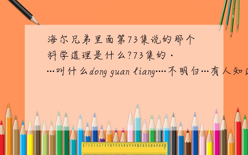 海尔兄弟里面第73集说的那个科学道理是什么?73集的 ····叫什么dong guan liang····不明白···有人知道的说下