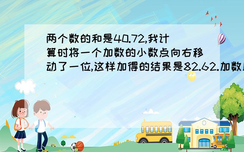 两个数的和是40.72,我计算时将一个加数的小数点向右移动了一位,这样加得的结果是82.62.加数原来各是多少?