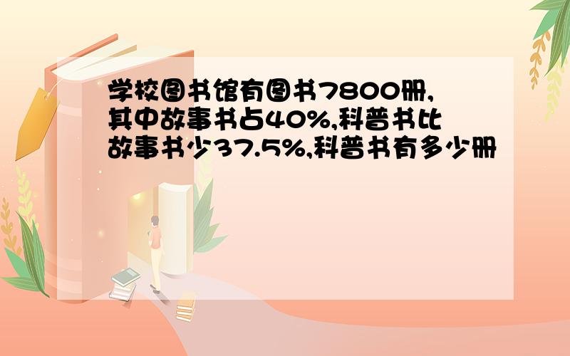 学校图书馆有图书7800册,其中故事书占40%,科普书比故事书少37.5%,科普书有多少册