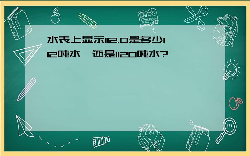 水表上显示112.0是多少112吨水,还是1120吨水?