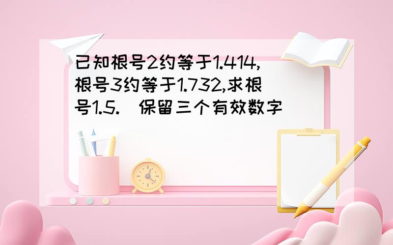 已知根号2约等于1.414,根号3约等于1.732,求根号1.5.（保留三个有效数字）