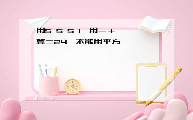 用5 5 5 1,用－＋×÷算＝24,不能用平方,