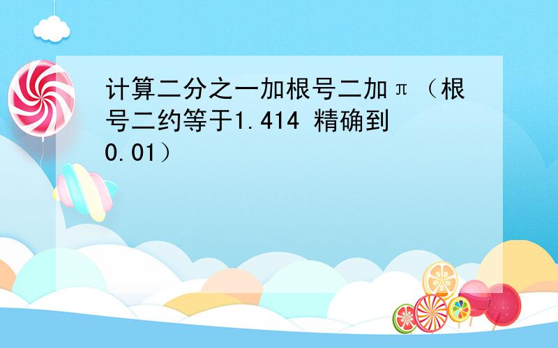 计算二分之一加根号二加π（根号二约等于1.414 精确到0.01）