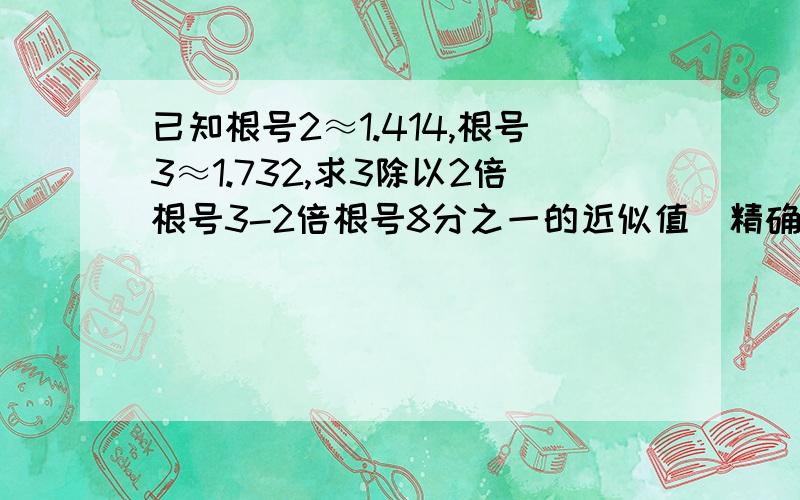 已知根号2≈1.414,根号3≈1.732,求3除以2倍根号3-2倍根号8分之一的近似值（精确到0.001）